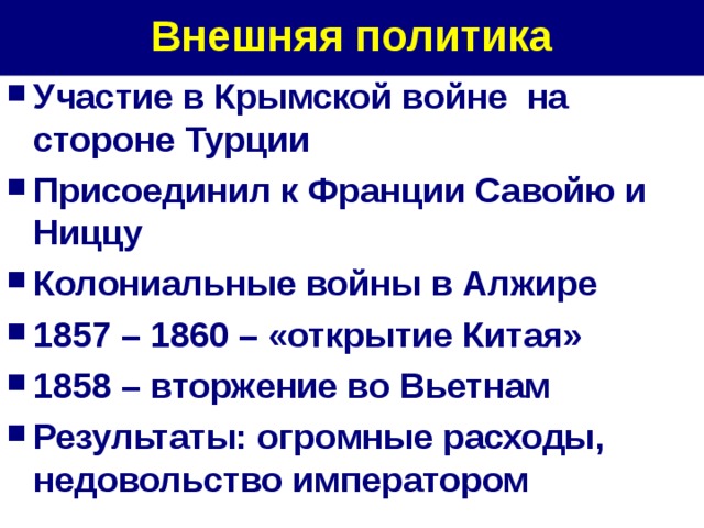 Внешняя политика Участие в Крымской войне на стороне Турции Присоединил к Франции Савойю и Ниццу Колониальные войны в Алжире 1857 – 1860 – «открытие Китая» 1858 – вторжение во Вьетнам Результаты: огромные расходы, недовольство императором