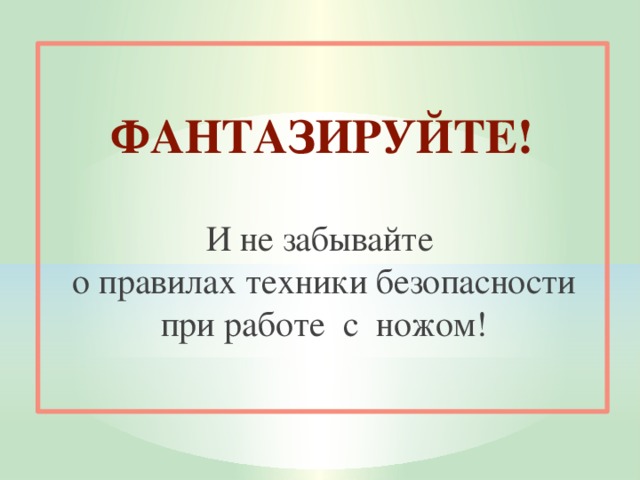 ФАНТАЗИРУЙТЕ! И не забывайте о правилах техники безопасности при работе с ножом!