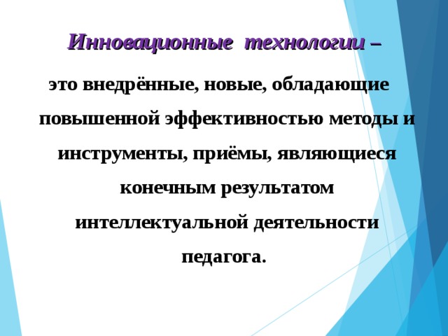 Инновационные технологии –  это внедрённые, новые, обладающие повышенной эффективностью методы и инструменты, приёмы, являющиеся конечным результатом интеллектуальной деятельности педагога.