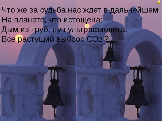 Что же за судьба нас ждет в дальнейшем На планете, что истощена: Дым из труб, луч ультрафиолета, Все растущий выброс СО 2 ?