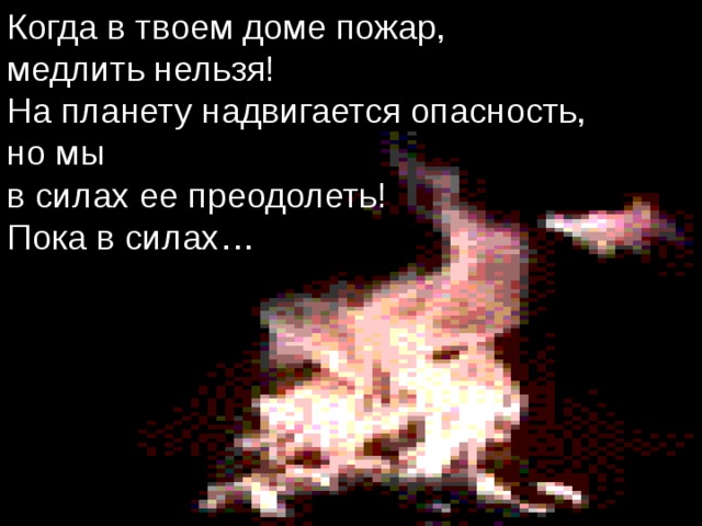 Когда в твоем доме пожар, медлить нельзя! На планету надвигается опасность, но мы в силах ее преодолеть! Пока в силах…