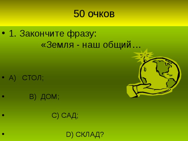 50 очков 1. Закончите фразу:  «Земля - наш общий… А) СТОЛ;   В) ДОМ;   С) САД;   D) СКЛАД?