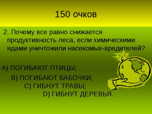 2. Почему все равно снижается продуктивность леса, если химическими ядами уничтожили насекомых-вредителей? А) ПОГИБАЮТ ПТИЦЫ;  В) ПОГИБАЮТ БАБОЧКИ;  С) ГИБНУТ ТРАВЫ;   D) ГИБНУТ ДЕРЕВЬЯ.