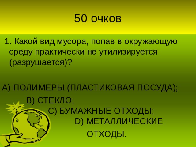 1. Какой вид мусора, попав в окружающую среду практически не утилизируется (разрушается)? А) ПОЛИМЕРЫ (ПЛАСТИКОВАЯ ПОСУДА);  В) СТЕКЛО;  С) БУМАЖНЫЕ ОТХОДЫ;   D) МЕТАЛЛИЧЕСКИЕ  ОТХОДЫ.