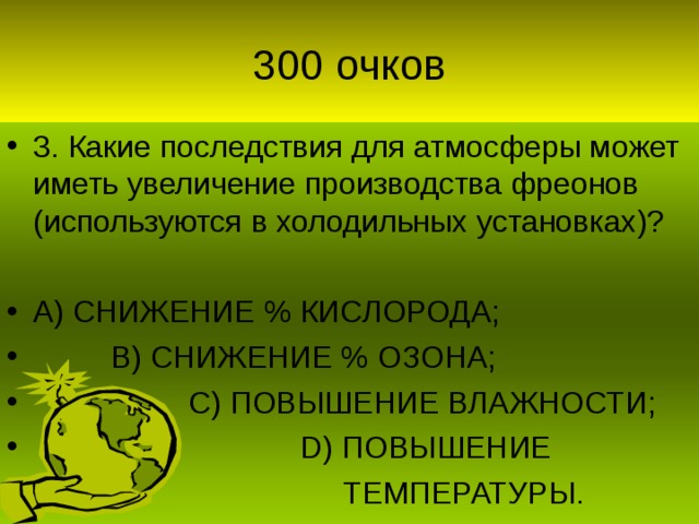 3. Какие последствия для атмосферы может иметь увеличение производства фреонов (используются в холодильных установках)?  А) СНИЖЕНИЕ % КИСЛОРОДА;  В) СНИЖЕНИЕ % ОЗОНА;  С) ПОВЫШЕНИЕ ВЛАЖНОСТИ;  D) ПОВЫШЕНИЕ