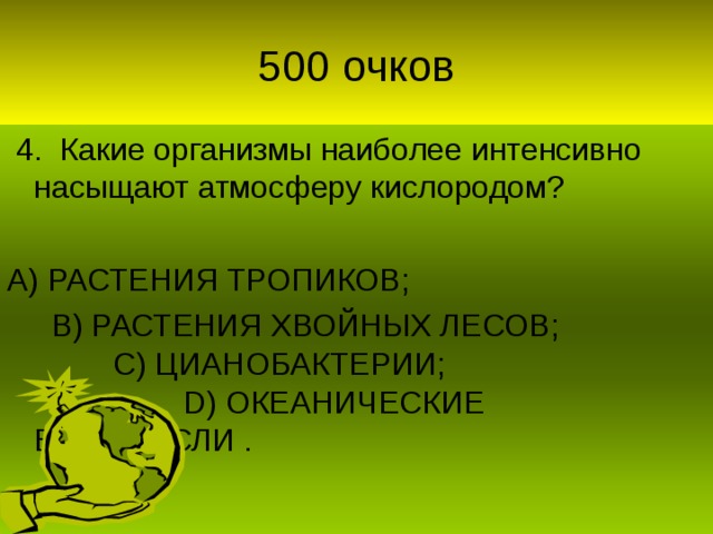 4. Какие организмы наиболее интенсивно насыщают атмосферу кислородом? А) РАСТЕНИЯ ТРОПИКОВ;  В) РАСТЕНИЯ ХВОЙНЫХ ЛЕСОВ;  С) ЦИАНОБАКТЕРИИ;   D) ОКЕАНИЧЕСКИЕ ВОДОРОСЛИ .