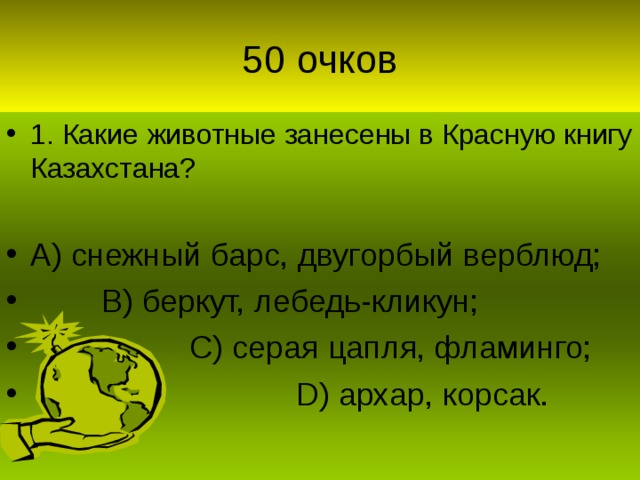 1. Какие животные занесены в Красную книгу Казахстана?  А) снежный барс, двугорбый верблюд;  В) беркут, лебедь-кликун;  С) серая цапля, фламинго;  D) архар, корсак.