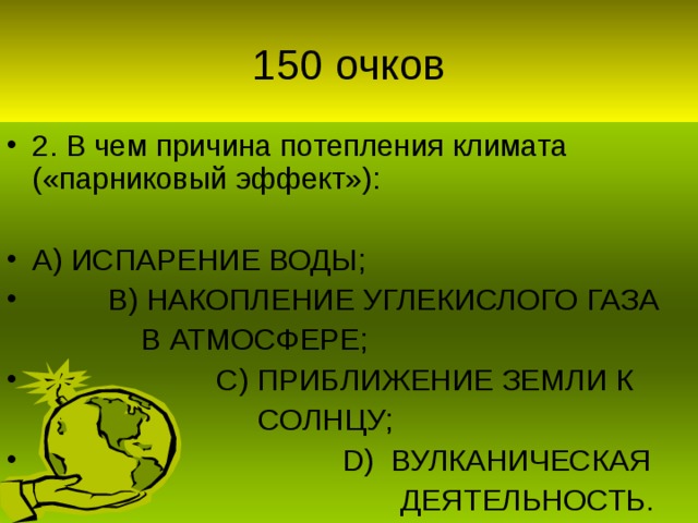 2. В чем причина потепления климата («парниковый эффект»):  А) ИСПАРЕНИЕ ВОДЫ;  В) НАКОПЛЕНИЕ УГЛЕКИСЛОГО ГАЗА  В АТМОСФЕРЕ;  С) ПРИБЛИЖЕНИЕ ЗЕМЛИ К  СОЛНЦУ;  D) ВУЛКАНИЧЕСКАЯ