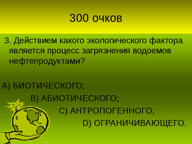 3. Действием какого экологического фактора является процесс загрязнения водоемов нефтепродуктами? А) БИОТИЧЕСКОГО;  В) АБИОТИЧЕСКОГО;  С) АНТРОПОГЕННОГО;  D) ОГРАНИЧИВАЮЩЕГО.