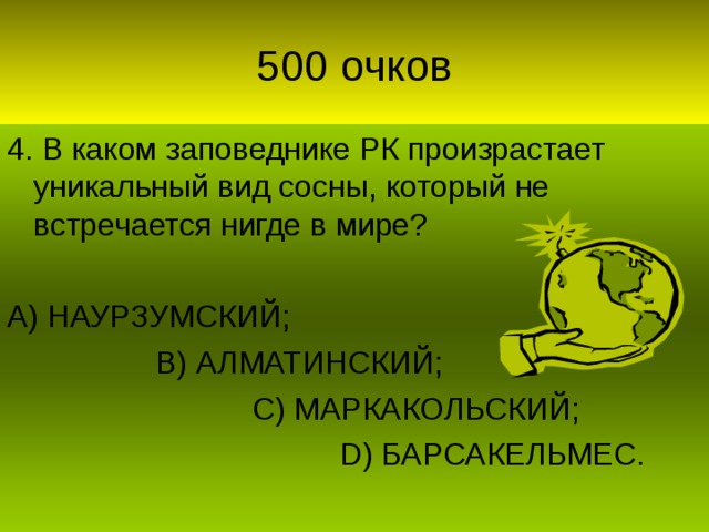 4. В каком заповеднике РК произрастает уникальный вид сосны, который не встречается нигде в мире? А) НАУРЗУМСКИЙ;  В) АЛМАТИНСКИЙ;  С) МАРКАКОЛЬСКИЙ;  D) БАРСАКЕЛЬМЕС.