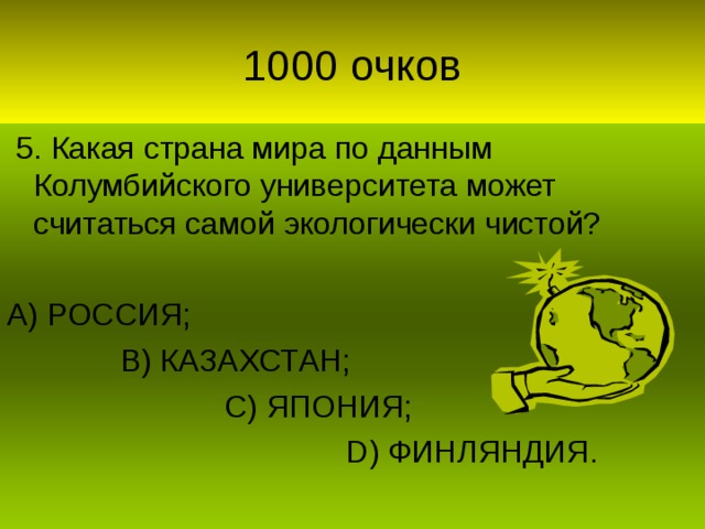 5. Какая страна мира по данным Колумбийского университета может считаться самой экологически чистой? А) РОССИЯ;  В) КАЗАХСТАН;  С) ЯПОНИЯ;  D) ФИНЛЯНДИЯ.