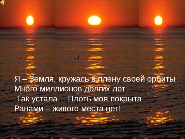 Я – Земля, кружась в плену своей орбиты Много миллионов долгих лет  Так устала… Плоть моя покрыта Ранами – живого места нет!