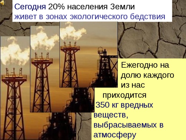 Сегодня  20% населения Земли живет в зонах экологического бедствия  Ежегодно на  долю каждого  из нас  приходится   350 кг вредных веществ, выбрасываемых в атмосферу