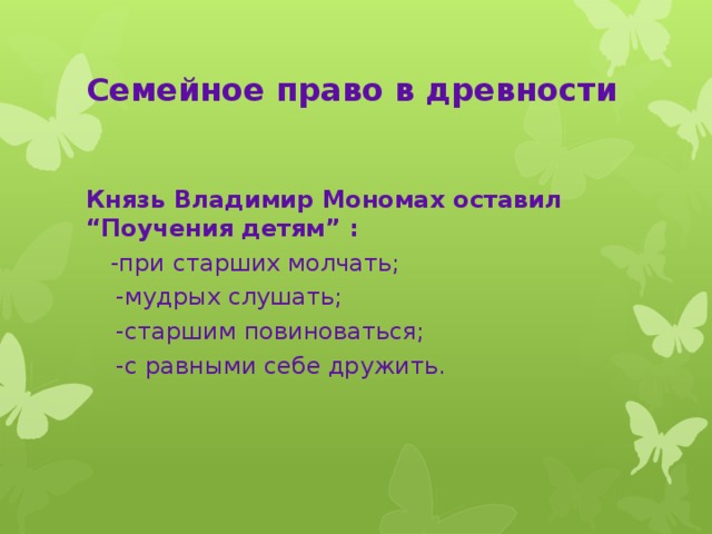 Семейное право в древности Князь Владимир Мономах оставил “Поучения детям” :  -при старших молчать;  -мудрых слушать;  -старшим повиноваться;  -с равными себе дружить.