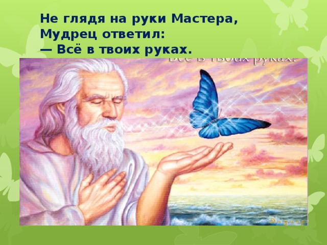 Не глядя на руки Мастера, Мудрец ответил:  — Всё в твоих руках.