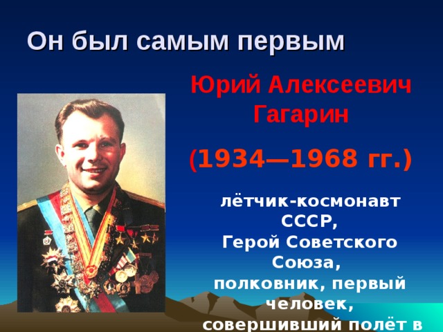 Он был самым первым Юрий Алексеевич Гагарин ( 1934—1968 гг.)  лётчик-космонавт СССР, Герой Советского Союза, полковник, первый человек,  совершивший полёт в космическое пространство