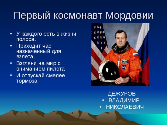 Первый космонавт Мордовии У каждого есть в жизни полоса. Приходит час, назначенный для взлета, Взгляни на мир с вниманием пилота И отпускай смелее тормоза. ДЕЖУРОВ