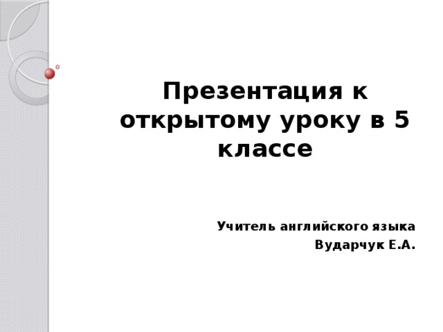 Презентация к открытому уроку в 5 классе Учитель английского языка Вударчук Е.А.