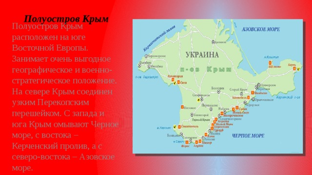 Полуостров Крым Полуостров Крым расположен на юге Восточной Европы. Занимает очень выгодное географическое и военно-стратегическое положение. На севере Крым соединен узким Перекопским перешейком. С запада и юга Крым омывают Черное море, с востока – Керченский пролив, а с северо-востока – Азовское море.