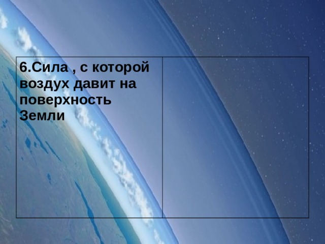 6.Сила , с которой воздух давит на поверхность Земли