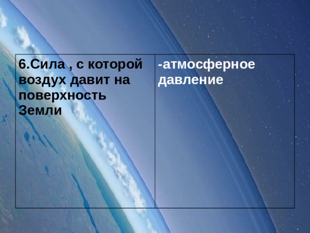 6.Сила , с которой воздух давит на поверхность Земли -атмосферное давление