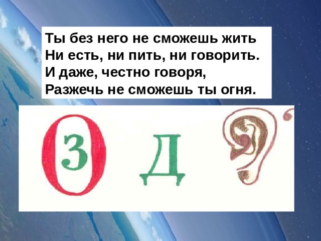 Ты без него не сможешь жить Ни есть, ни пить, ни говорить. И даже, честно говоря, Разжечь не сможешь ты огня.