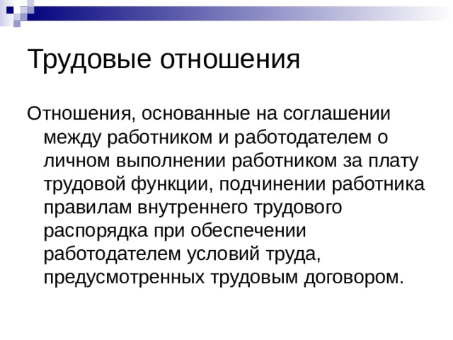 Трудовые отношения Отношения, основанные на соглашении между работником и работодателем о личном выполнении работником за плату трудовой функции, подчинении работника правилам внутреннего трудового распорядка при обеспечении работодателем условий труда, предусмотренных трудовым договором.