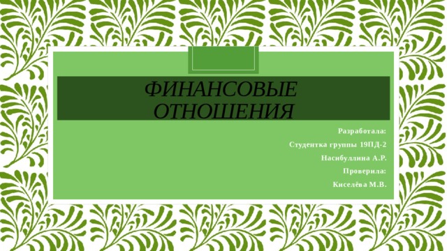 Финансовые  отношения Разработала: Студентка группы 19ПД-2 Насибуллина А.Р. Проверила: Киселёва М.В.