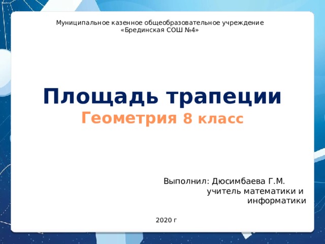 Муниципальное казенное общеобразовательное учреждение «Брединская СОШ №4» Площадь трапеции  Геометрия 8 класс  Выполнил: Дюсимбаева Г.М.  учитель математики и информатики 2020 г