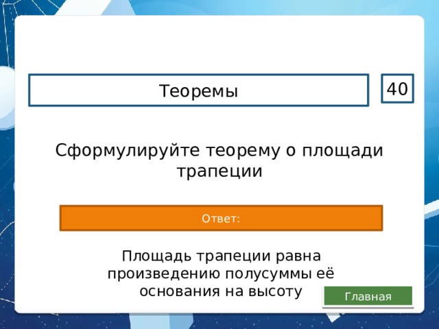 Теоремы 40 Сформулируйте теорему о площади трапеции Ответ: Площадь трапеции равна произведению полусуммы её основания на высоту Главная