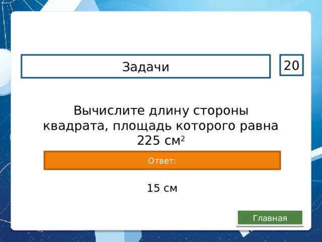 Задачи 20 Вычислите длину стороны квадрата, площадь которого равна 225 см 2 Ответ: 15 см Главная