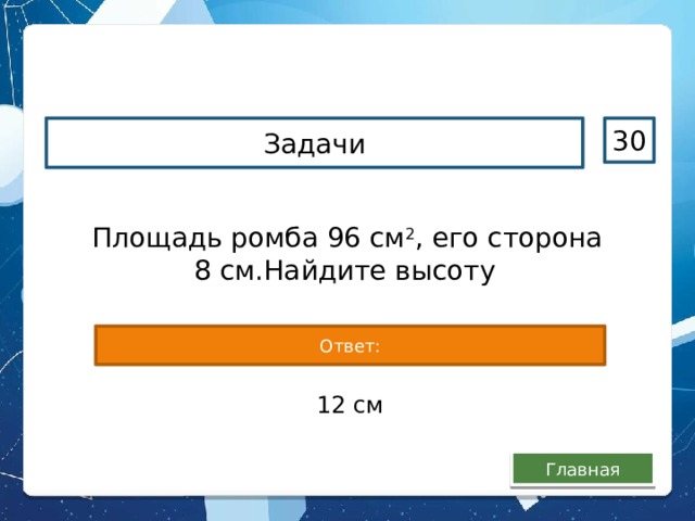 Задачи 30 Площадь ромба 96 см 2 , его сторона 8 см.Найдите высоту  Ответ: 12 см Главная