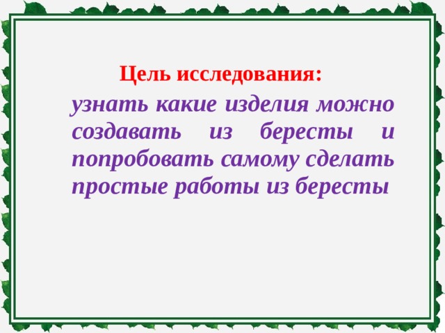 Цель исследования: узнать какие изделия можно создавать из бересты и попробовать самому сделать простые работы из бересты