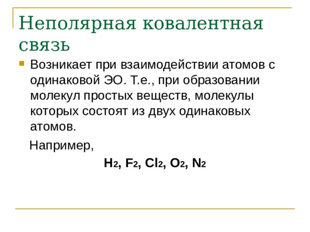 Неполярная ковалентная связь Возникает при взаимодействии атомов с одинаковой ЭО. Т.е., при образовании молекул простых веществ, молекулы которых состоят из двух одинаковых атомов.  Например, Н 2 , F 2 , Cl 2 , O 2 , N 2