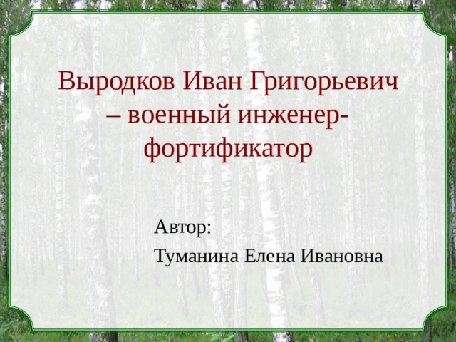 Выродков Иван Григорьевич – военный инженер-фортификатор Автор: Туманина Елена Ивановна