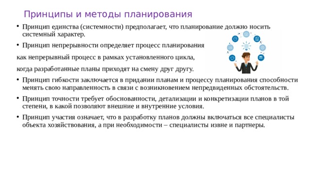 Принципы и методы планирования Принцип единства (системности) предполагает, что планирование должно носить системный характер. Принцип непрерывности определяет процесс планирования, как непрерывный процесс в рамках установленного цикла, когда разработанные планы приходят на смену друг другу.