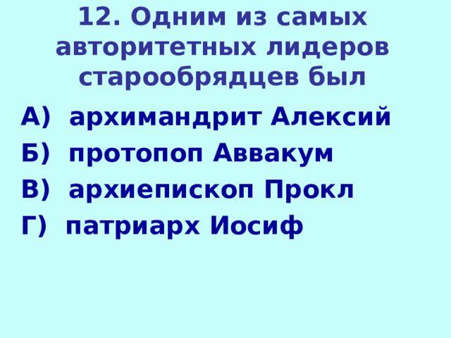 12. Одним из самых авторитетных лидеров старообрядцев был А) архимандрит Алексий Б) протопоп Аввакум В) архиепископ Прокл Г) патриарх Иосиф