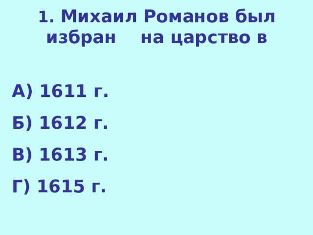 1. Михаил Романов был избран на царство в   А) 1611 г. Б) 1612 г. В) 1613 г. Г) 1615 г.