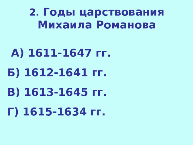 2. Годы царствования Михаила Романова   А) 1611-1647 гг. Б) 1612-1641 гг. В) 1613-1645 гг. Г) 1615-1634 гг.