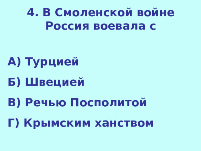 4.  В Смоленской войне Россия воевала с  А) Турцией Б) Швецией В) Речью Посполитой Г) Крымским ханством