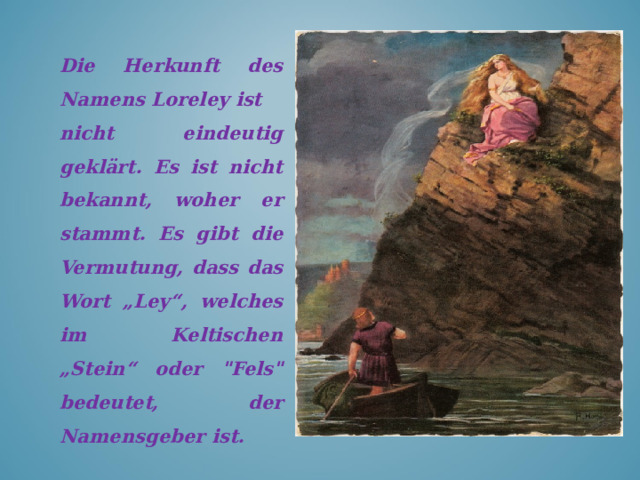 Die Herkunft des Namens Loreley ist nicht eindeutig geklärt . Es ist nicht bekannt, woher er stammt. Es gibt die Vermutung, dass das Wort „Ley“, welches im Keltischen „Stein“ oder 