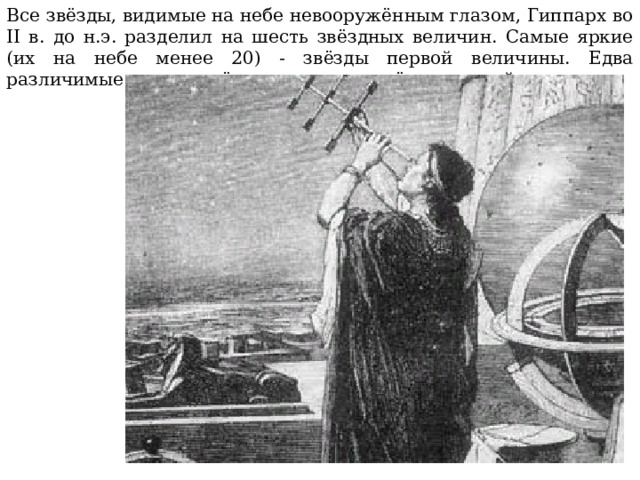 Все звёзды, видимые на небе невооружённым глазом, Гиппарх во II в. до н.э. разделил на шесть звёздных величин. Самые яркие (их на небе менее 20) - звёзды первой величины. Едва различимые невооружённым глазом – звёзды шестой величины.