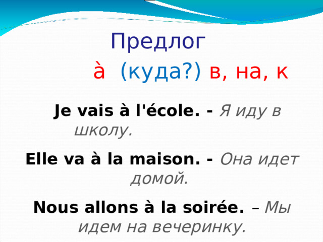 Предлог  à  ( куда? )  в, на, к  Je vais à l'école . . -  Я иду в школу.   E lle va à la maison .  - Она идет домой.  Nous allons à la soirée. – Мы идем на вечеринку.   Ils vont à elle. – Они идут к ней.