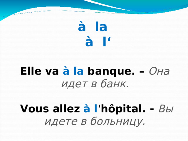 à  la   à  l‘ E l le va  à la banque .  – Она идет в банк.   Vous allez  à l 'hôpital . . -  Вы идете в больницу.