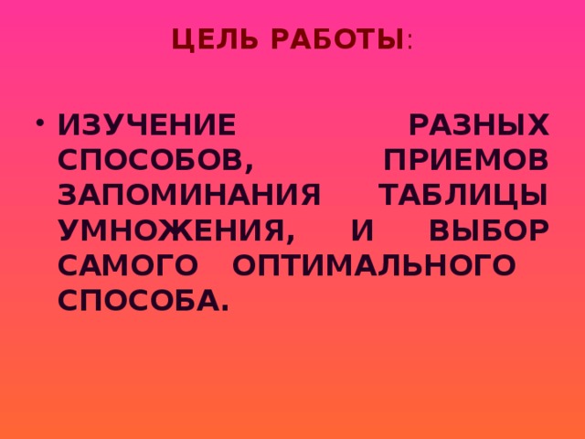 ЦЕЛЬ РАБОТЫ :   ИЗУЧЕНИЕ РАЗНЫХ СПОСОБОВ, ПРИЕМОВ ЗАПОМИНАНИЯ ТАБЛИЦЫ УМНОЖЕНИЯ, И ВЫБОР САМОГО ОПТИМАЛЬНОГО СПОСОБА.